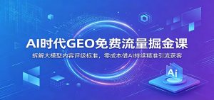 AI时代GEO免费流量掘金课：拆解大模型内容评级标准，零成本借AI持续精准引流获客-网创资源站