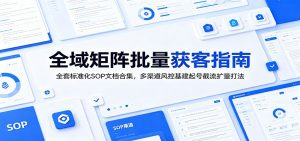 全域矩阵批量获客指南：全套标准化SOP文档合集，多渠道风控基建起号截流扩量打法-网创资源站