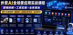 外贸AI全场景应用实战课程｜逻辑拆解+工具实操+业务落地，图片文案视频+智能体+自建业务系统一站式教学-网创资源站