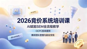 2026竞价系统培训课,AI赋能SEM全流程教学,OCPC控本提效,兼顾团队管理与副业变现-网创资源站