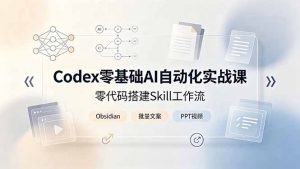 Codex零基础AI自动化实战课,零代码搭建Skill工作流,搭配Obsidian批量制作文案PPT视频-网创资源站