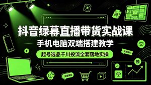 抖音绿幕直播带货实战课,手机电脑双端搭建教学,起号选品千川投流全套落地实操-网创资源站