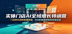 实体门店AI全域增长特训营:门店转化团购套餐搭建,POI权重榜单矩阵同城流量-网创资源站