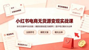 小红书电商无货源变现实战课,账号注册养号全流程,爆款封面标题文案撰写提升笔记曝光与出单-网创资源站