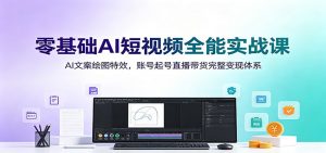零基础AI短视频全能实战课：AI文案绘图特效，账号起号直播带货完整变现体系-网创资源站