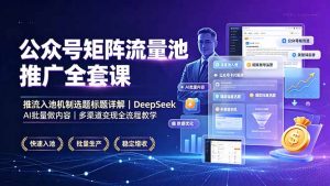 公众号矩阵流量池推广全套课，推流入池机制选题标题详解，DeepSeek AI批量做内容，多渠道变现全流程教学-网创资源站