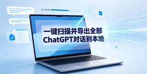 一键扫描并把你自己账号下的全部ChatGPT对话导出到本地-网创资源站