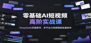 零基础AI短视频高阶实战课：DeepSeek实操教学，多平台AI视频模板批量制作-网创资源站