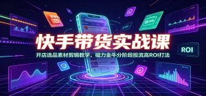 快手带货实战课：开店选品素材剪辑教学，磁力金牛分阶段投流高ROI打法-网创资源站