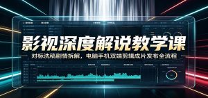 影视深度解说教学课:对标洗稿剧情拆解,电脑手机双端剪辑成片发布全流程-网创资源站
