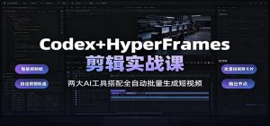 Codex+HyperFrames剪辑实战课：两大AI工具搭配全自动批量生成短视频-网创资源站