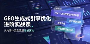 GEO生成式引擎优化进阶实战课｜EEAT+DSS双驱动内容体系、用户模型搭建、数据复盘、全域流量增长闭环落地教程-网创资源站