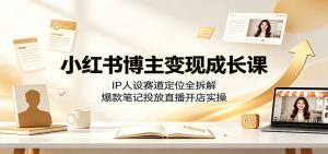 小红书博主变现成长课：IP人设赛道定位全拆解，爆款笔记投放直播开店实操-网创资源站