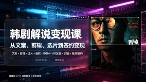 抖音270W粉丝博主亲授韩剧解说课：文案×剪辑×选片×版权×BGM×AU配音×封面×独家签约，零基础到变现-网创资源站