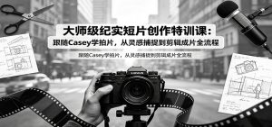 大师级纪实短片创作特训课：跟随Casey学拍片，从灵感捕捉到剪辑成片全流程-网创资源站
