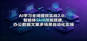 AI学习全域提效实战2.0：智能体Skill技能搭建，办公数据文案多场景自动化实操-网创资源站