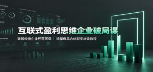 互联式盈利思维企业破局课:破解传统企业经营死局,流量爆品合伙裂变增收教程-网创资源站