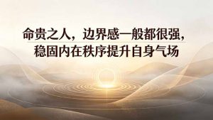 付费文章:命贵之人,边界感一般都很强,稳固内在秩序提升自身气场-网创资源站