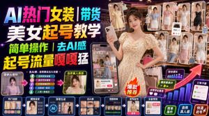 AI热门女装带货丨美女起号教学,简单操作,去AI感,起号流量嘎嘎猛-网创资源站