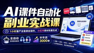 AI课件自动化副业实战课:1小时量产全套原创课件×小红书素材批量生成×全自动变现管线×半年卖3000单-网创资源站