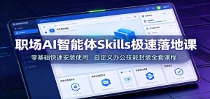 职场AI智能体Skills极速落地课:零基础快速安装使用,自定义办公技能封装全套课程-网创资源站