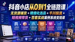抖音小店从0到1全链路课|无货源铺货+精细化选品+千川投流+短视频带货+百套实战案例系统变现课(2026年7月更新)-网创资源站