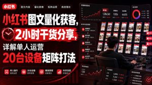 小红书图文量化获客，2小时干货分享，详解单人运营20台设备矩阵打法-网创资源站