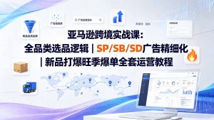 亚马逊跨境实战课-更新：全品类选品逻辑｜SP/SB/SD广告精细化｜新品打爆旺季爆单全套运营教程-网创资源站