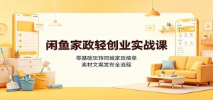 闲鱼家政轻创业实战课：零基础玩转同城家政接单，素材文案发布全流程-网创资源站