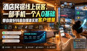 酒店民宿线上获客,一部手机一个人0基础带你做好抖音自媒体实现客户增量-网创资源站