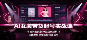 AI女装带货起号实战课：掌握洗图换装AI生成视频技巧，低成本搭建女装短视频账号-网创资源站