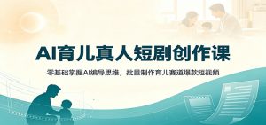 AI育儿真人短剧创作课:零基础掌握AI编导思维,批量制作育儿赛道爆款短视频-网创资源站
