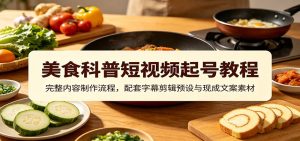 美食科普短视频起号教程：完整内容制作流程，配套字幕剪辑预设与现成文案素材-网创资源站