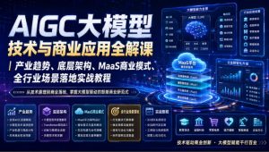AIGC大模型技术与商业应用全解课|产业趋势、底层架构、MaaS商业模式、全行业场景落地实战教程-网创资源站
