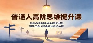 普通人高阶思维提升课:跳出名词陷阱,学会理性决策,避开工作人际投资的低级失误-网创资源站
