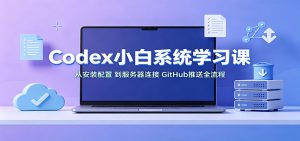 Codex小白系统学习课:小从安装配置,到服务器连接、GitHub推送全流程-网创资源站