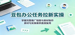 豆包办公任务拉新实操:掌握完整推广链路与素材制作,素材与实操案例直接复用-网创资源站