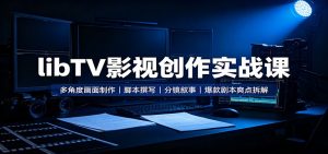 libTV影视创作实战课:多角度画面制作,脚本撰写,分镜叙事,爆款剧本爽点拆解-网创资源站