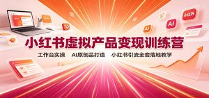 小红书虚拟产品变现训练营：工作台实操，AI原创品打造，小红书引流全套落地教学-网创资源站