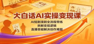 大白话AI实操变现课：AI短剧漫剧全流程带练，拆解变现逻辑，直播答疑解决创作难题-网创资源站