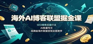 海外AI博客联盟掘金课：SEO搜索流量打法，AI批量写文，高佣金海外联盟变现全套教学-网创资源站