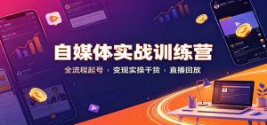 自媒体实战训练营：全流程起号变现实操干货直播回放-网创资源站