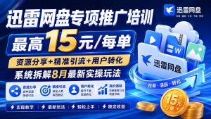迅雷网盘专项推广培训-更新8月——最高15元/每单，资源分享+精准引流+用户转化，系统拆解最新实操玩法-网创资源站