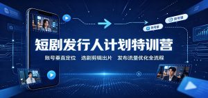 短剧发行人计划特训营：账号垂直定位，选剧剪辑出片，发布流量优化全流程-网创资源站