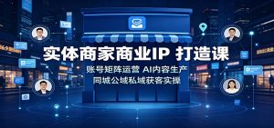 实体商家商业IP打造课：账号矩阵运营，AI内容生产，同城公域私域获客实操-网创资源站