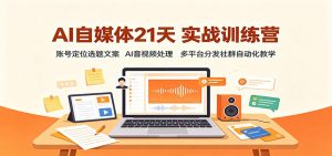 AI自媒体21天实战训练营：账号定位选题文案，AI音视频处理，多平台分发社群自动化教学-网创资源站