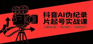 抖音AI伪纪录片起号实战课:完整制作流程,提示词素材,对标账号分析-网创资源站