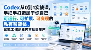 Codex从0到1实战课，手把手打造属于你自己可运行、可扩展、可变现的私有智能体，赋能工作副业内容批量生产-网创资源站