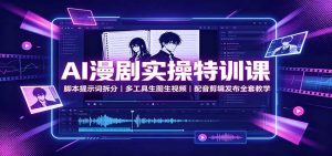 AI漫剧实操特训课：脚本提示词拆分，多工具生图生视频，配音剪辑发布全套教学-网创资源站