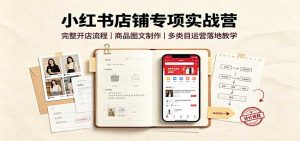 小红书店铺专项实战营：完整开店流程，商品图文制作，多类目运营落地教学-网创资源站